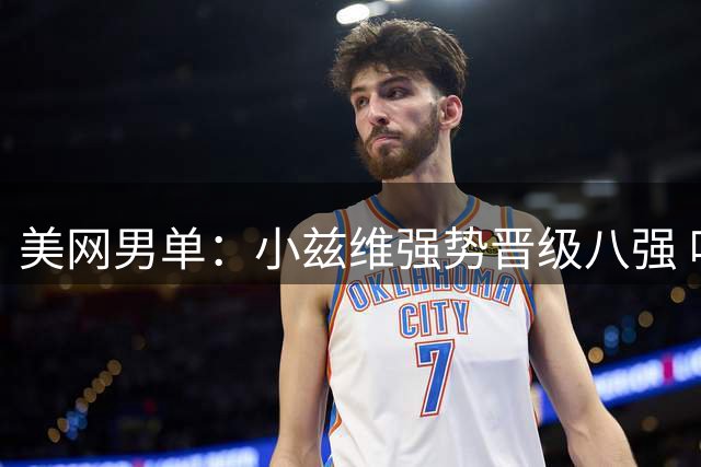 美网男单：小兹维强势晋级八强 哈恰诺夫惜败出局