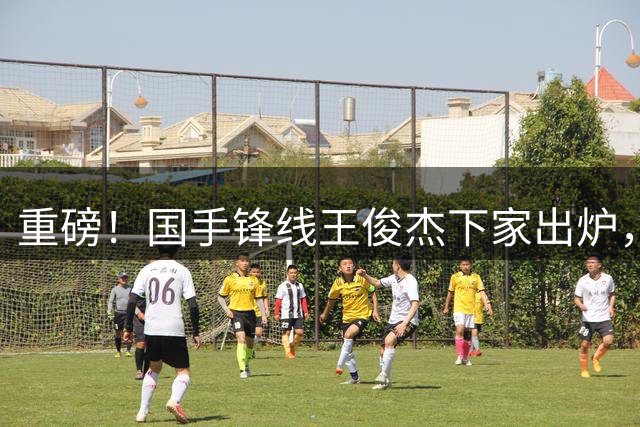 重磅！国手锋线王俊杰下家出炉，保送广东队躺进总决赛？